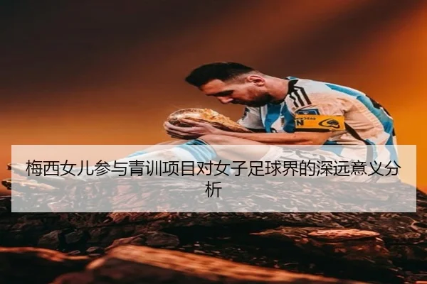 梅西女儿参与青训项目对女子足球界的深远意义分析