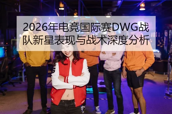 2026年电竞国际赛DWG战队新星表现与战术深度分析