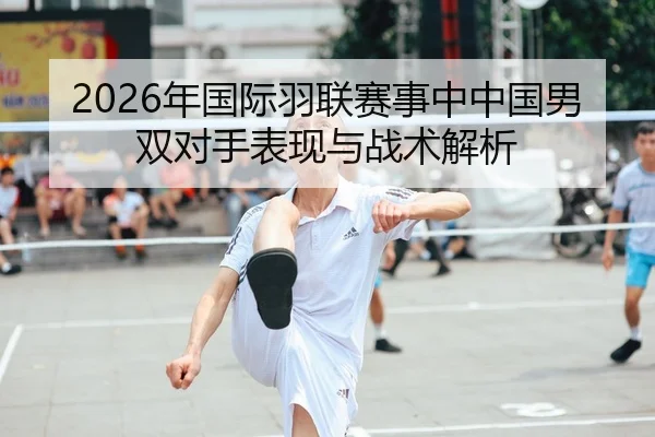 2026年国际羽联赛事中中国男双对手表现与战术解析