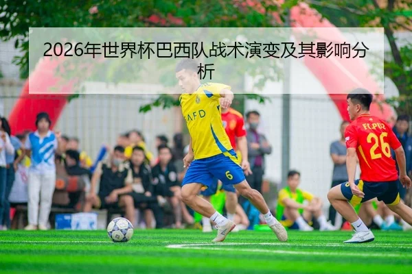 2026年世界杯巴西队战术演变及其影响分析