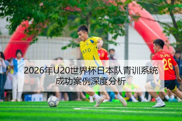 2026年U20世界杯日本队青训系统成功案例深度分析