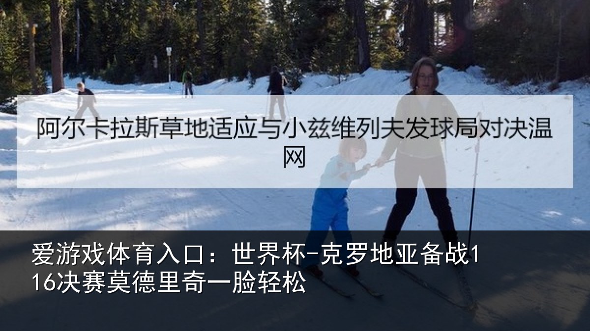 爱游戏体育入口:世界杯-克罗地亚备战决相关情况松