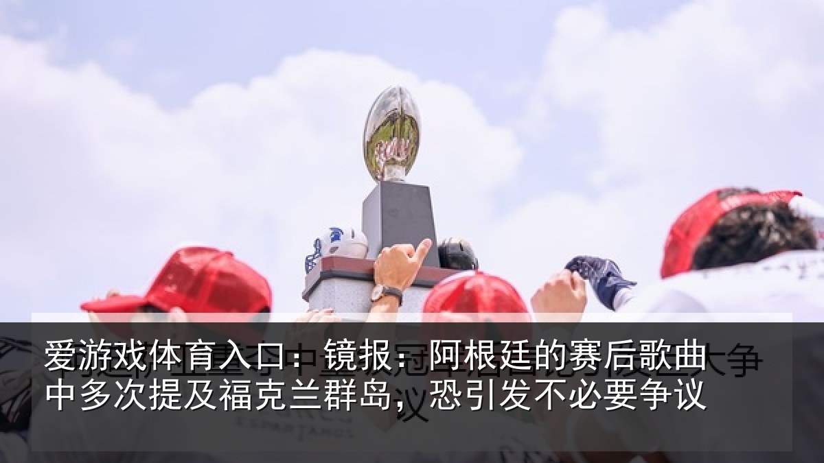 爱游戏体育入口：镜报：阿根廷的赛后歌曲中多次提及福克兰群岛，恐引发不必要争议