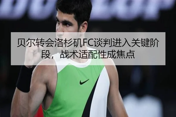 贝尔转会洛杉矶FC谈判进入关键阶段，战术适配性成焦点