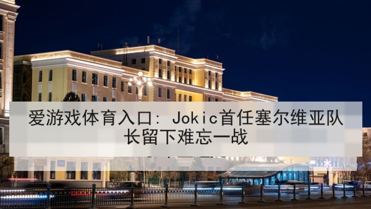 爱游戏体育入口: Jokic首任塞尔维亚队长留下难忘一战 爱游戏体育入口: Jokic首任塞尔维亚队长留下难忘一战