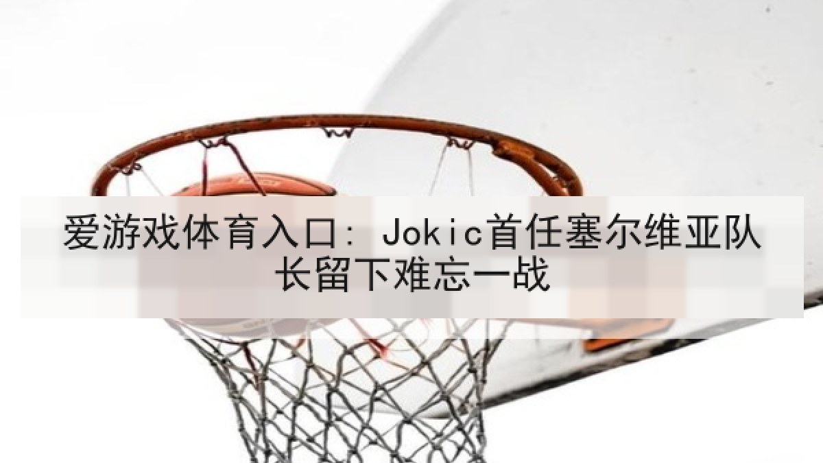 爱游戏体育入口: Jokic首任塞尔维亚队长留下难忘一战