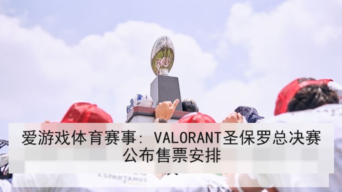 爱游戏体育赛事: VALORANT圣保罗总决赛公布售票安排