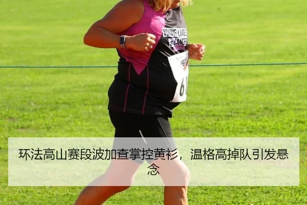 环法高山赛段波加查掌控黄衫，温格高掉队引发悬念