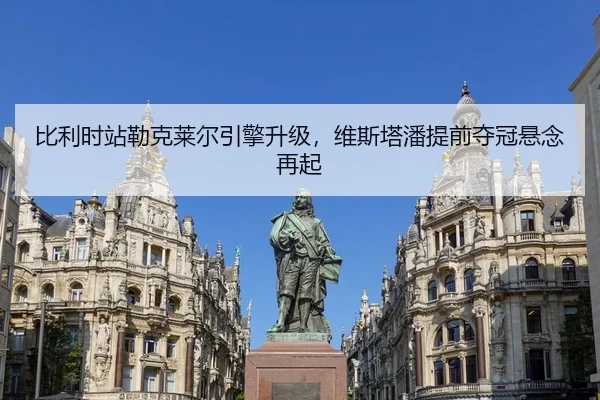 比利时站勒克莱尔引擎升级，维斯塔潘提前夺冠悬念再起