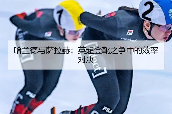 哈兰德与萨拉赫：英超金靴之争中的效率对决
