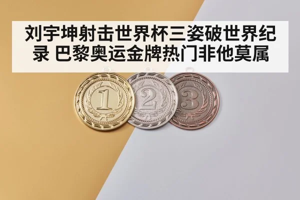 刘宇坤射击世界杯三姿破世界纪录 巴黎奥运金牌热门非他莫属